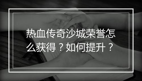 热血传奇沙城荣誉怎么获得？如何提升？