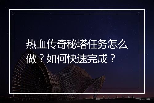热血传奇秘塔任务怎么做？如何快速完成？
