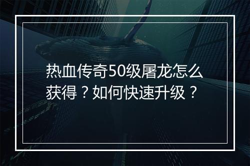 热血传奇50级屠龙怎么获得？如何快速升级？
