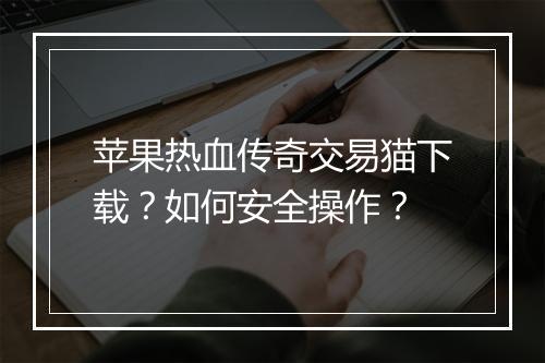 苹果热血传奇交易猫下载？如何安全操作？