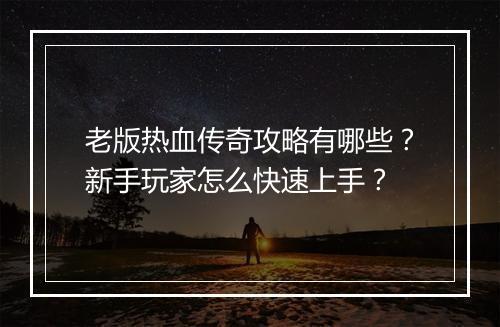 老版热血传奇攻略有哪些？新手玩家怎么快速上手？