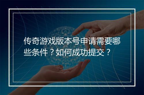 传奇游戏版本号申请需要哪些条件？如何成功提交？