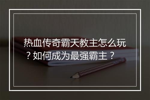 热血传奇霸天教主怎么玩？如何成为最强霸主？