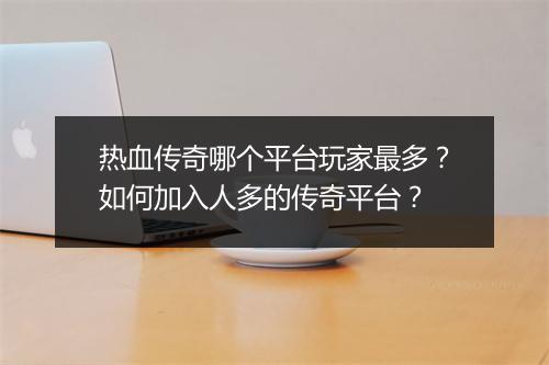 热血传奇哪个平台玩家最多？如何加入人多的传奇平台？