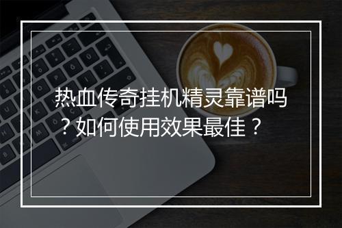 热血传奇挂机精灵靠谱吗？如何使用效果最佳？