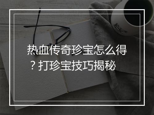 热血传奇珍宝怎么得？打珍宝技巧揭秘