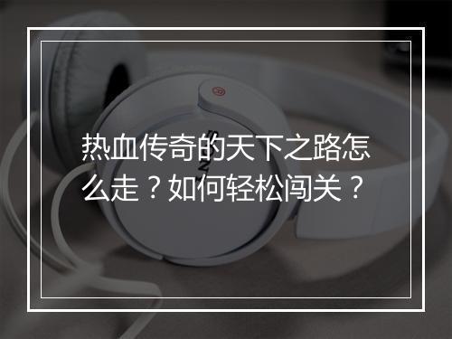 热血传奇的天下之路怎么走？如何轻松闯关？