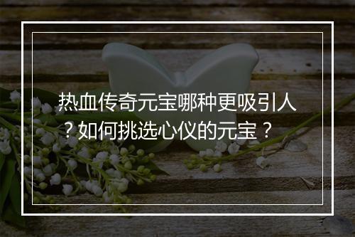 热血传奇元宝哪种更吸引人？如何挑选心仪的元宝？