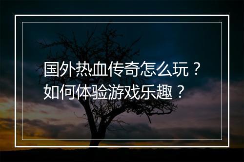 国外热血传奇怎么玩？如何体验游戏乐趣？