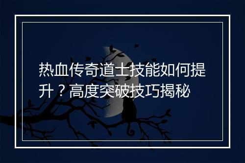 热血传奇道士技能如何提升？高度突破技巧揭秘