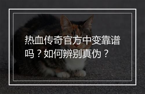 热血传奇官方中变靠谱吗？如何辨别真伪？
