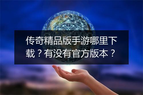 传奇精品版手游哪里下载？有没有官方版本？