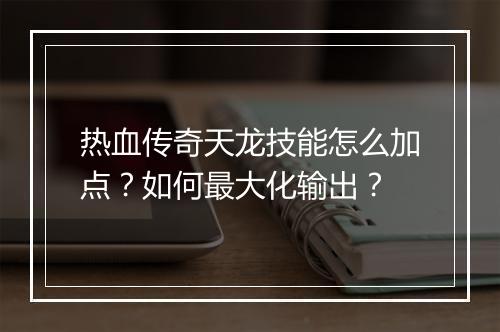 热血传奇天龙技能怎么加点？如何最大化输出？