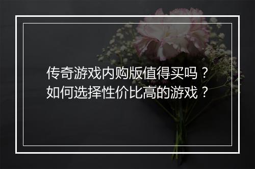 传奇游戏内购版值得买吗？如何选择性价比高的游戏？
