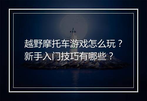 越野摩托车游戏怎么玩？新手入门技巧有哪些？