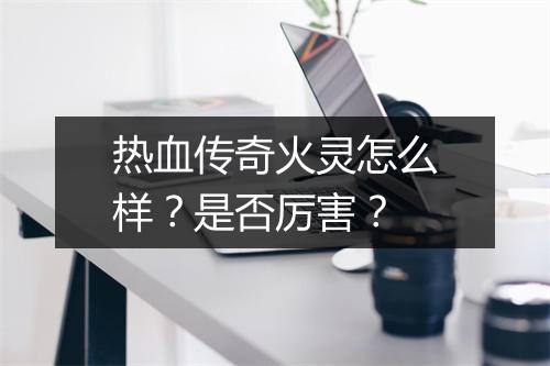 热血传奇火灵怎么样？是否厉害？