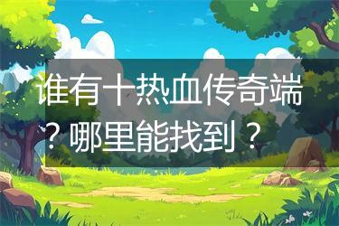 谁有十热血传奇端？哪里能找到？
