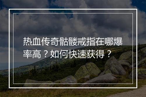 热血传奇骷髅戒指在哪爆率高？如何快速获得？