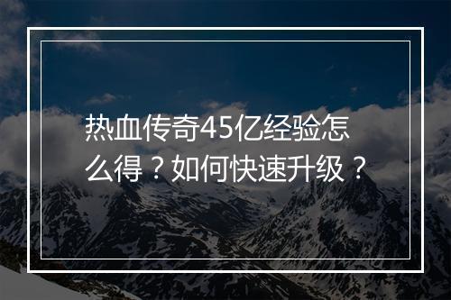 热血传奇45亿经验怎么得？如何快速升级？