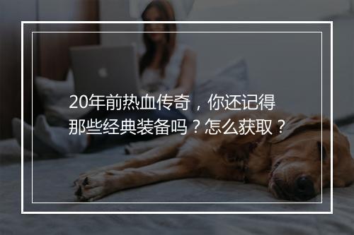 20年前热血传奇，你还记得那些经典装备吗？怎么获取？