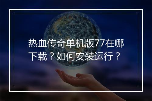 热血传奇单机版77在哪下载？如何安装运行？