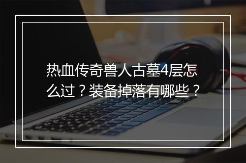 热血传奇兽人古墓4层怎么过？装备掉落有哪些？