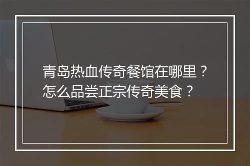 青岛热血传奇餐馆在哪里？怎么品尝正宗传奇美食？
