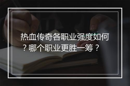 热血传奇各职业强度如何？哪个职业更胜一筹？