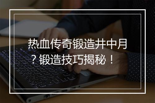 热血传奇锻造井中月？锻造技巧揭秘！
