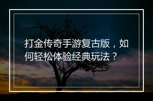 打金传奇手游复古版，如何轻松体验经典玩法？