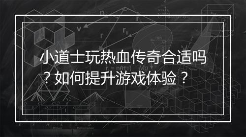 小道士玩热血传奇合适吗？如何提升游戏体验？