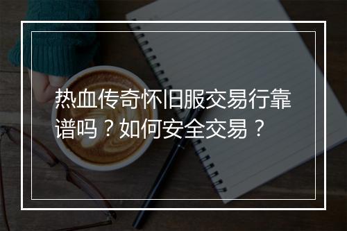 热血传奇怀旧服交易行靠谱吗？如何安全交易？