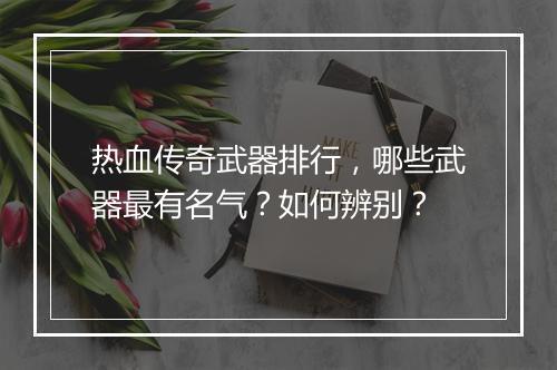 热血传奇武器排行，哪些武器最有名气？如何辨别？