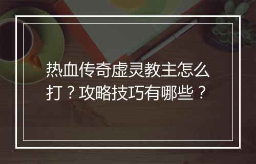 热血传奇虚灵教主怎么打？攻略技巧有哪些？