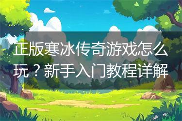 正版寒冰传奇游戏怎么玩？新手入门教程详解