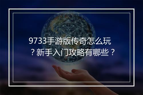 9733手游版传奇怎么玩？新手入门攻略有哪些？