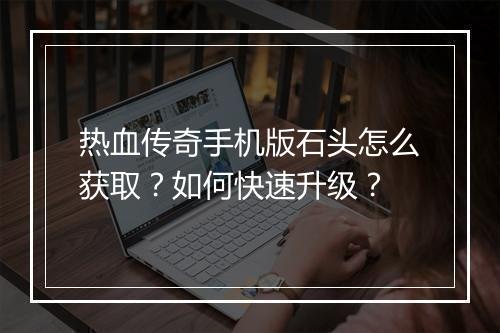 热血传奇手机版石头怎么获取？如何快速升级？