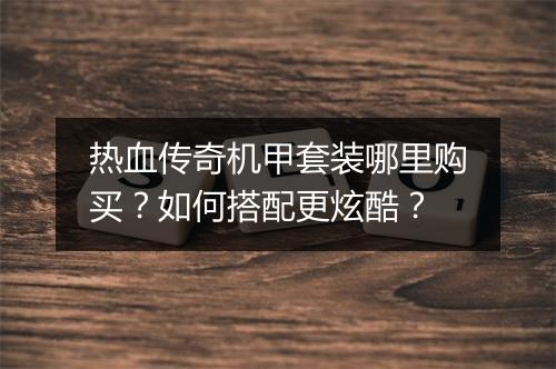 热血传奇机甲套装哪里购买？如何搭配更炫酷？
