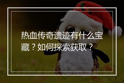 热血传奇遗迹有什么宝藏？如何探索获取？