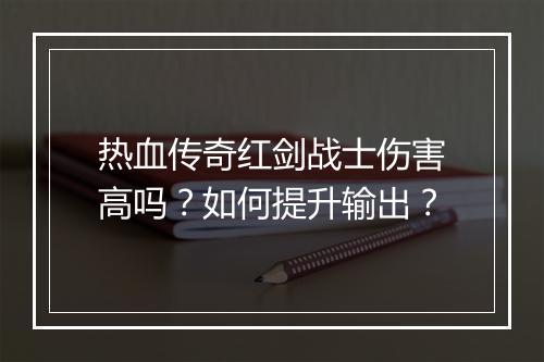 热血传奇红剑战士伤害高吗？如何提升输出？