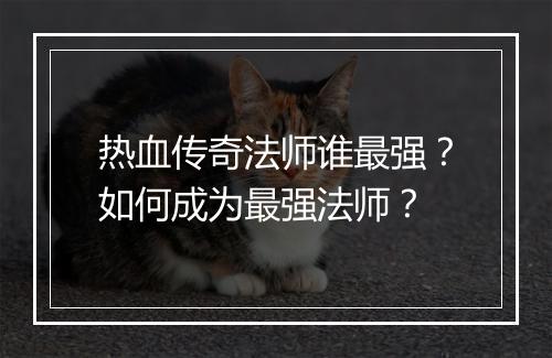 热血传奇法师谁最强？如何成为最强法师？