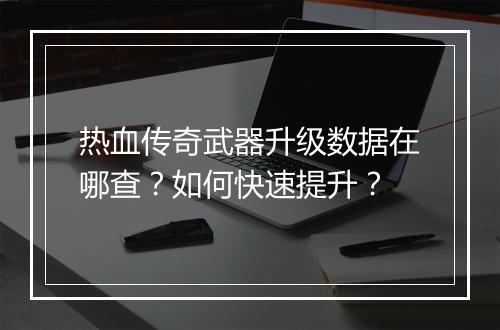 热血传奇武器升级数据在哪查？如何快速提升？
