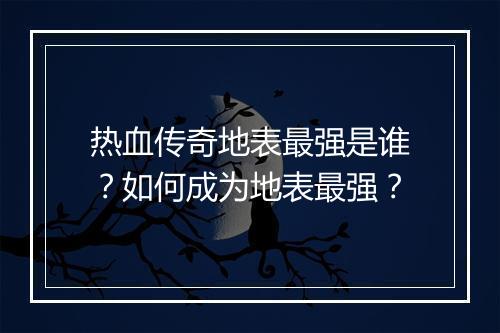 热血传奇地表最强是谁？如何成为地表最强？