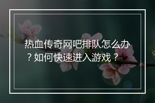 热血传奇网吧排队怎么办？如何快速进入游戏？