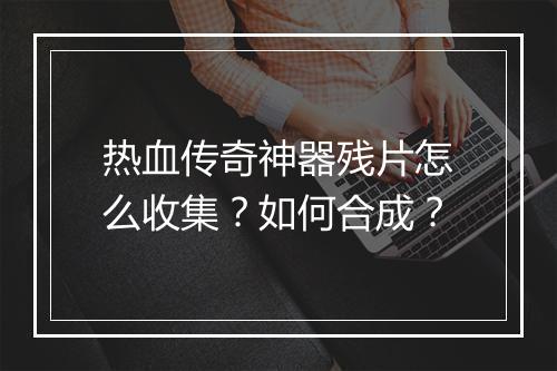 热血传奇神器残片怎么收集？如何合成？