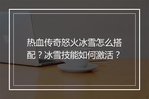 热血传奇怒火冰雪怎么搭配？冰雪技能如何激活？