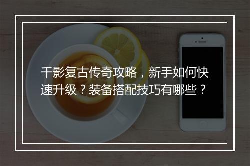 千影复古传奇攻略，新手如何快速升级？装备搭配技巧有哪些？
