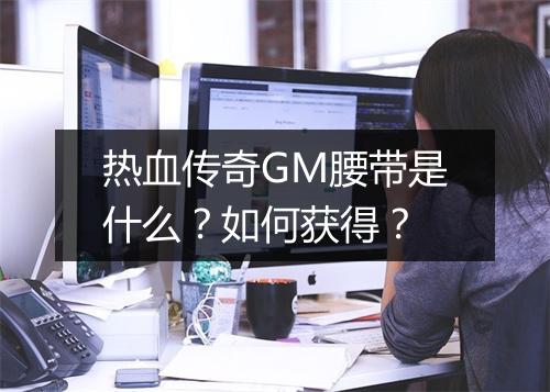 热血传奇GM腰带是什么？如何获得？