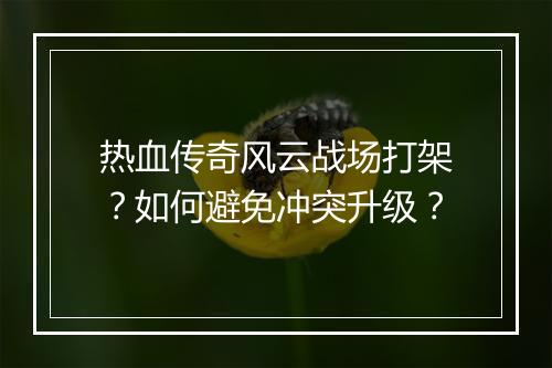 热血传奇风云战场打架？如何避免冲突升级？