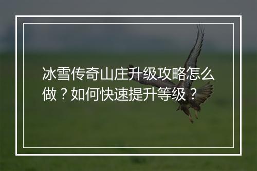 冰雪传奇山庄升级攻略怎么做？如何快速提升等级？